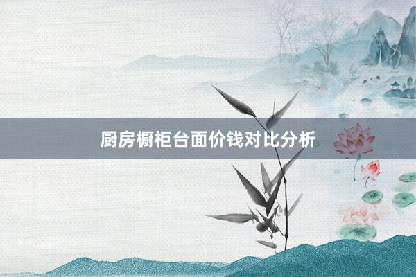 厨房橱柜台面价钱对比分析