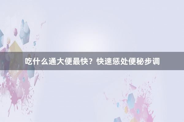 吃什么通大便最快？快速惩处便秘步调