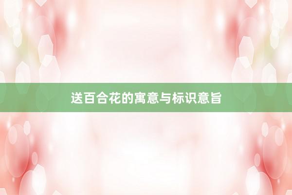 送百合花的寓意与标识意旨