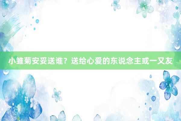 小雏菊安妥送谁？送给心爱的东说念主或一又友