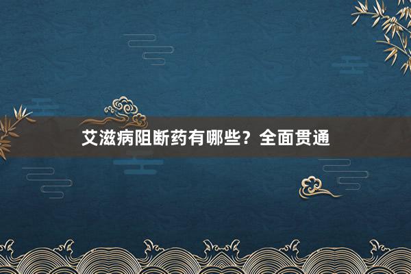 艾滋病阻断药有哪些？全面贯通