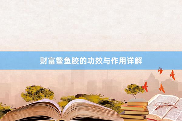 财富鳘鱼胶的功效与作用详解