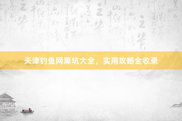 天津钓鱼网黑坑大全，实用攻略全收录