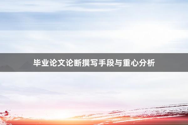 毕业论文论断撰写手段与重心分析