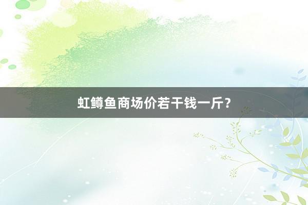 虹鳟鱼商场价若干钱一斤？