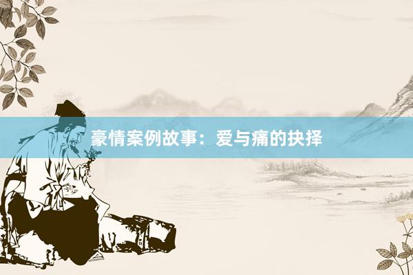 豪情案例故事：爱与痛的抉择